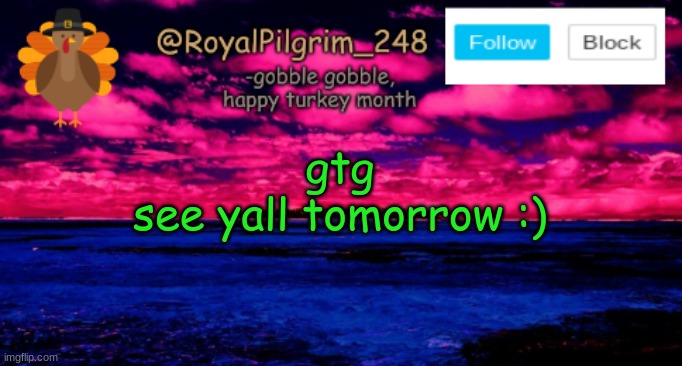 Byeeeeeeeee | gtg
see yall tomorrow :) | image tagged in royalpilgrim_248's temp thanksgiving,see ya tomorrrow,i will change my temp eventally,byee | made w/ Imgflip meme maker