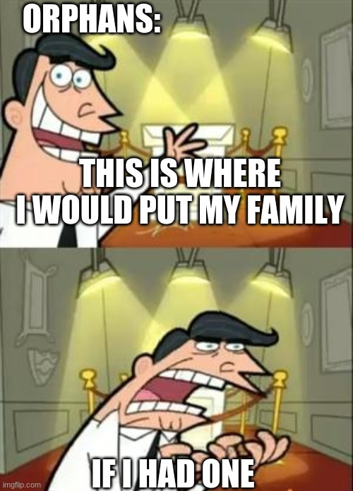 This Is Where I'd Put My Trophy If I Had One | ORPHANS:; THIS IS WHERE I WOULD PUT MY FAMILY; IF I HAD ONE | image tagged in memes,this is where i'd put my trophy if i had one | made w/ Imgflip meme maker