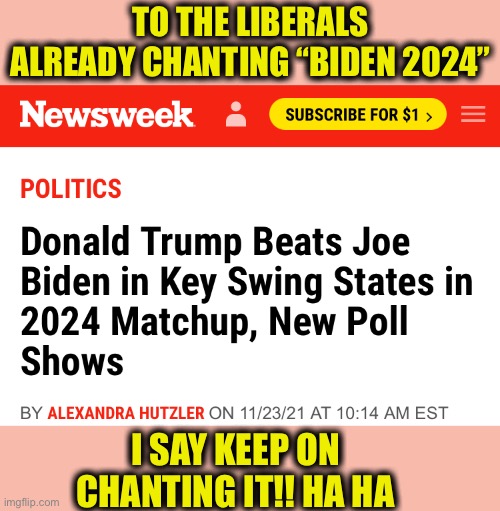 Biden 2024! | TO THE LIBERALS ALREADY CHANTING “BIDEN 2024”; I SAY KEEP ON CHANTING IT!! HA HA | image tagged in joe biden,donald trump,memes,election,liberal logic | made w/ Imgflip meme maker
