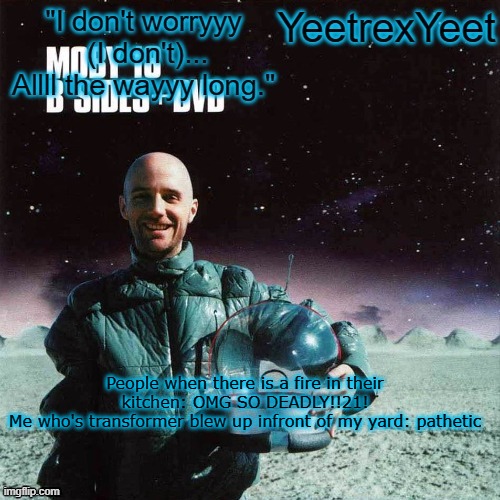 Moby 4.0 | People when there is a fire in their kitchen: OMG SO DEADLY!!21!
Me who's transformer blew up infront of my yard: pathetic | image tagged in moby 4 0 | made w/ Imgflip meme maker