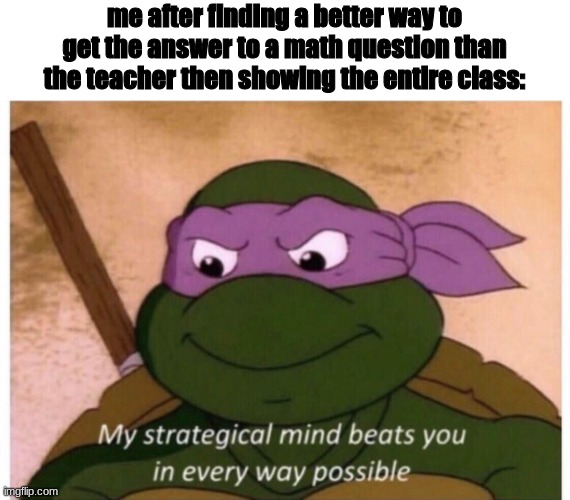 my strategical mind beats you | me after finding a better way to get the answer to a math question than the teacher then showing the entire class: | image tagged in my strategical mind beats you | made w/ Imgflip meme maker