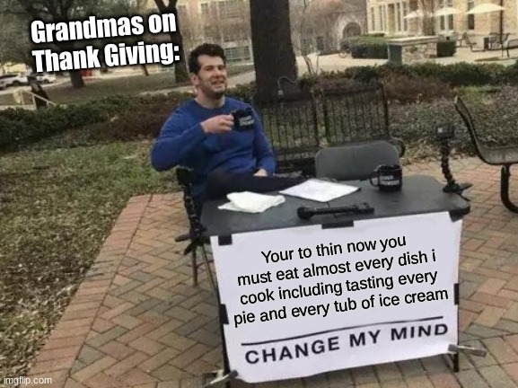 Change My Mind | Grandmas on Thank Giving:; Your to thin now you must eat almost every dish i cook including tasting every pie and every tub of ice cream | image tagged in memes,change my mind | made w/ Imgflip meme maker