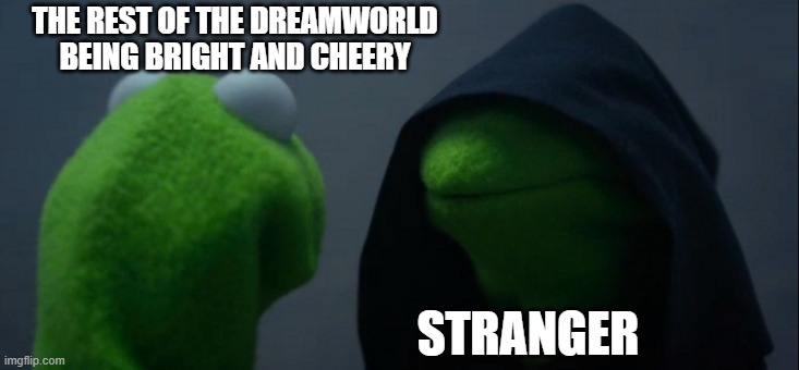 Evil Kermit |  THE REST OF THE DREAMWORLD BEING BRIGHT AND CHEERY; STRANGER | image tagged in memes,evil kermit | made w/ Imgflip meme maker