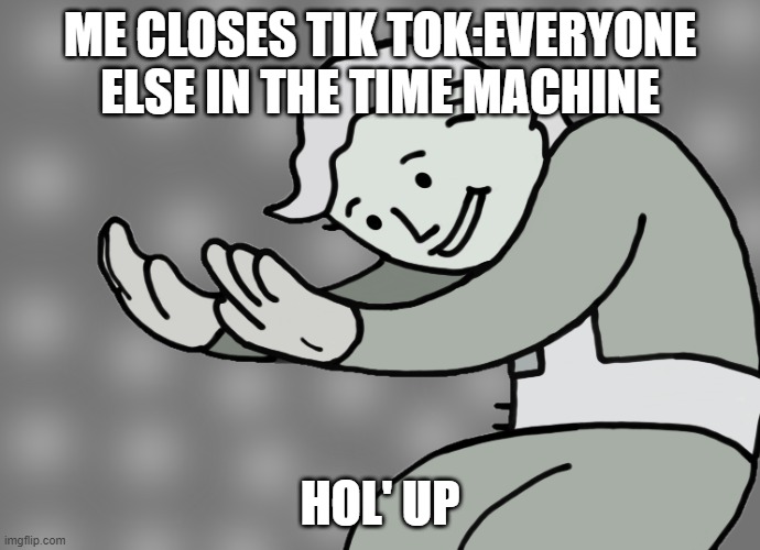 Couldnt think of anything creative but here | ME CLOSES TIK TOK:EVERYONE ELSE IN THE TIME MACHINE; HOL' UP | image tagged in hol up | made w/ Imgflip meme maker