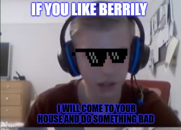 IF YOU LIKE BERRILY; I WILL COME TO YOUR HOUSE AND DO SOMETHING BAD | made w/ Imgflip meme maker