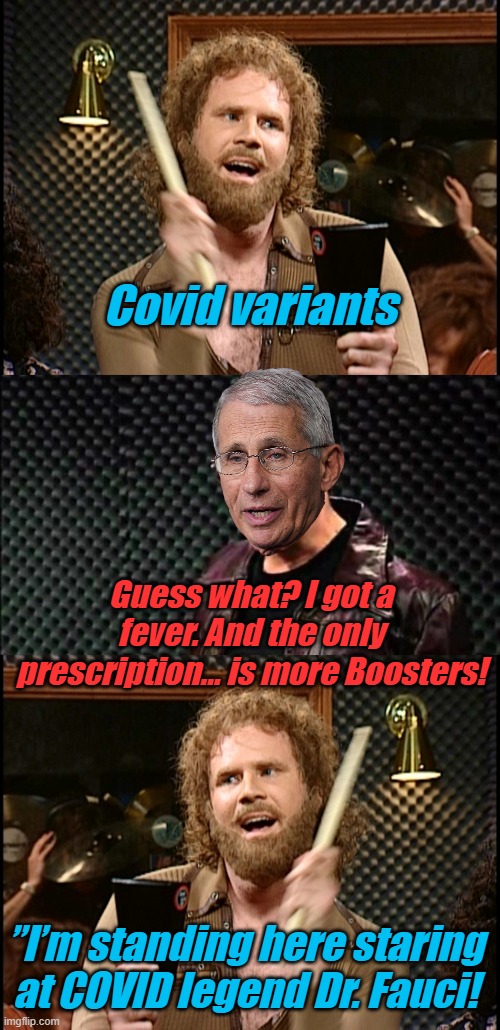 Science shows more Cowbell is just as effective as the vaccines in combatting COVID | Covid variants; Guess what? I got a fever. And the only prescription… is more Boosters! ”I’m standing here staring at COVID legend Dr. Fauci! | image tagged in more cowbell,christopher walken cowbell | made w/ Imgflip meme maker