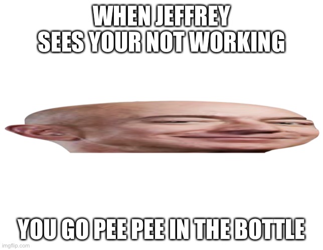 Jeffrey is mad at you | WHEN JEFFREY SEES YOUR NOT WORKING; YOU GO PEE PEE IN THE BOTTLE | image tagged in wide jeffrey | made w/ Imgflip meme maker