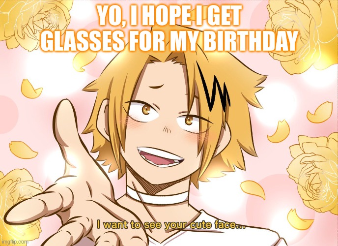 Litearly the only thing I actually asked for | YO, I HOPE I GET GLASSES FOR MY BIRTHDAY | image tagged in i want to see your cute face denki | made w/ Imgflip meme maker