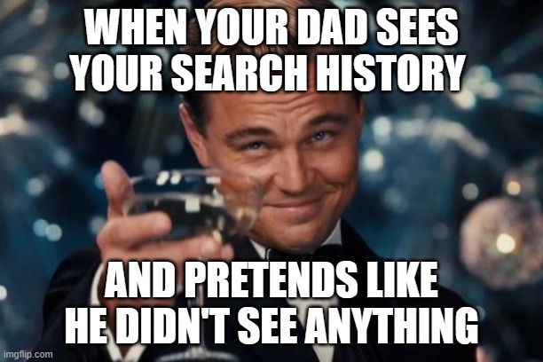 History | WHEN YOUR DAD SEES YOUR SEARCH HISTORY; AND PRETENDS LIKE HE DIDN'T SEE ANYTHING | image tagged in memes,leonardo dicaprio cheers | made w/ Imgflip meme maker