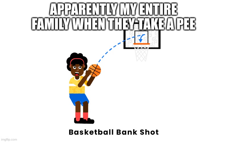 It really sucks | APPARENTLY MY ENTIRE FAMILY WHEN THEY TAKE A PEE | image tagged in sports,basketball | made w/ Imgflip meme maker