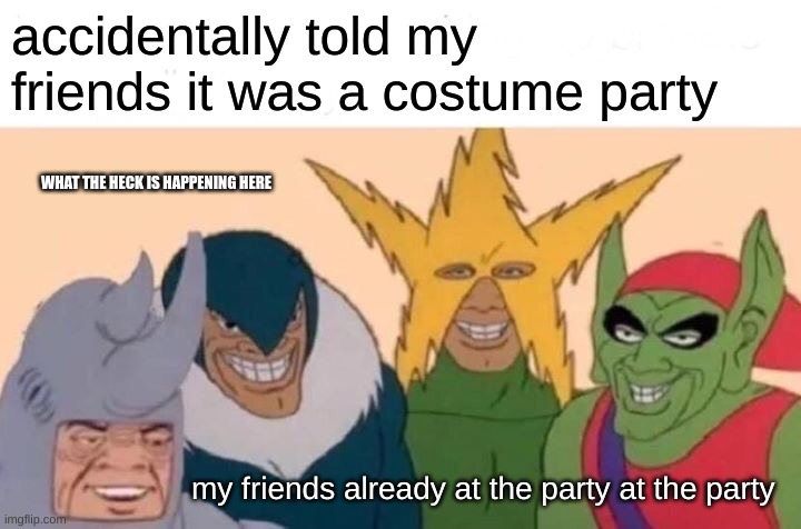 why did we listen | accidentally told my friends it was a costume party; WHAT THE HECK IS HAPPENING HERE; my friends already at the party at the party | image tagged in memes,me and the boys | made w/ Imgflip meme maker