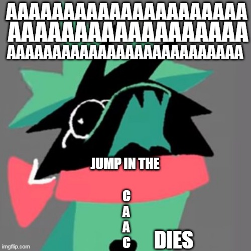 AAAAAAAAAAAAAAAAAAAAAAAAAAAAAAAAAAAAAAAAAAAAAAAAAAAAAAAAAAAAAAAA | AAAAAAAAAAAAAAAAAA; AAAAAAAAAAAAAAAAAAAAA; AAAAAAAAAAAAAAAAAAAAAAAAAA; JUMP IN THE; C
A
A
C; DIES | image tagged in ralsei screaming | made w/ Imgflip meme maker