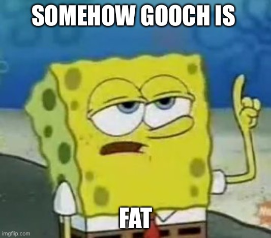 I'll Have You Know Spongebob Meme | SOMEHOW GOOCH IS FAT | image tagged in memes,i'll have you know spongebob | made w/ Imgflip meme maker