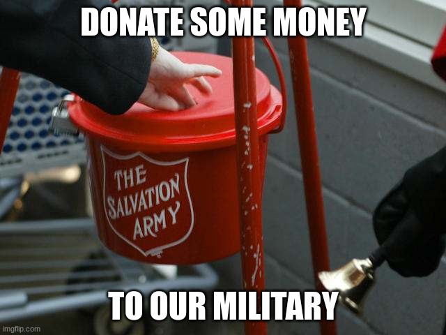 please donate some money, we aren't being funded by the government | DONATE SOME MONEY; TO OUR MILITARY | image tagged in salvation army red kettle charities fraudulent haiti | made w/ Imgflip meme maker