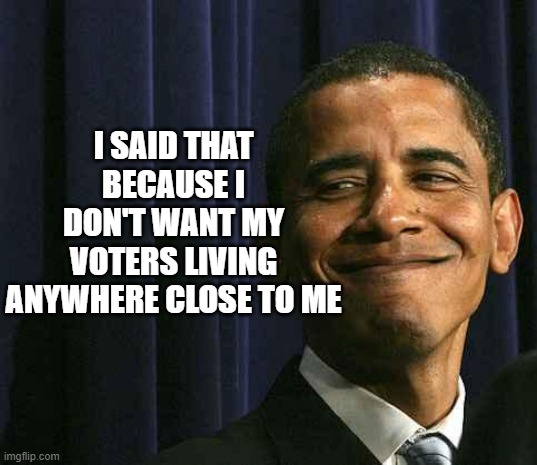 Smug Obama | I SAID THAT BECAUSE I DON'T WANT MY VOTERS LIVING ANYWHERE CLOSE TO ME | image tagged in smug obama | made w/ Imgflip meme maker