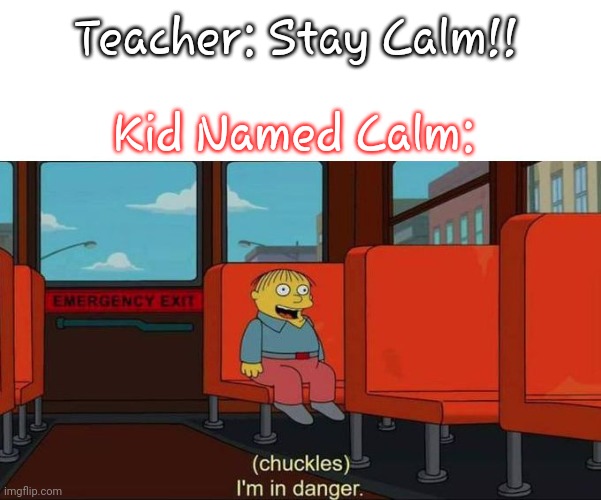 Fire Drill |  Teacher: Stay Calm!! Kid Named Calm: | image tagged in i'm in danger blank place above,unhelpful high school teacher | made w/ Imgflip meme maker