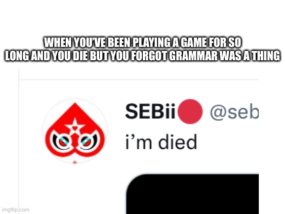 Sebii Is Died | WHEN YOU’VE BEEN PLAYING A GAME FOR SO LONG AND YOU DIE BUT YOU FORGOT GRAMMAR WAS A THING | image tagged in funny | made w/ Imgflip meme maker