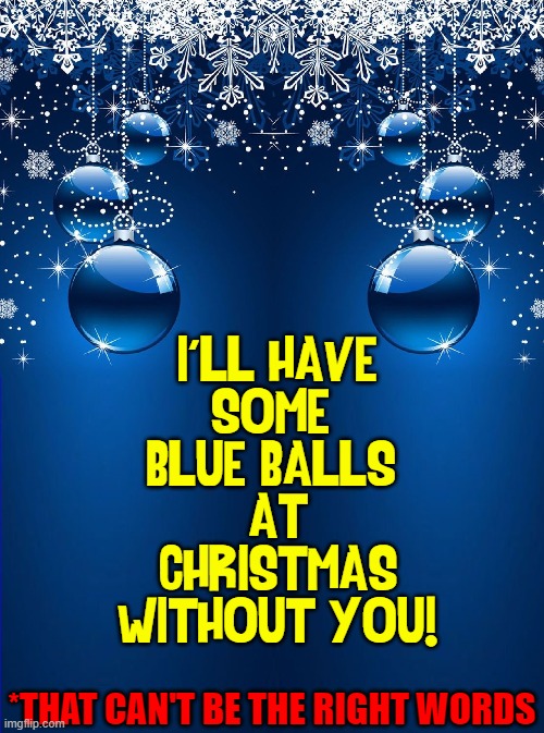 Actual Meaning of: Blue Christmas | I'LL HAVE
SOME 
BLUE BALLS 
AT
CHRISTMAS
WITHOUT YOU! *THAT CAN'T BE THE RIGHT WORDS | image tagged in vince vance,christmas,memes,blue christmas,blue balls,wrong lyrics | made w/ Imgflip meme maker