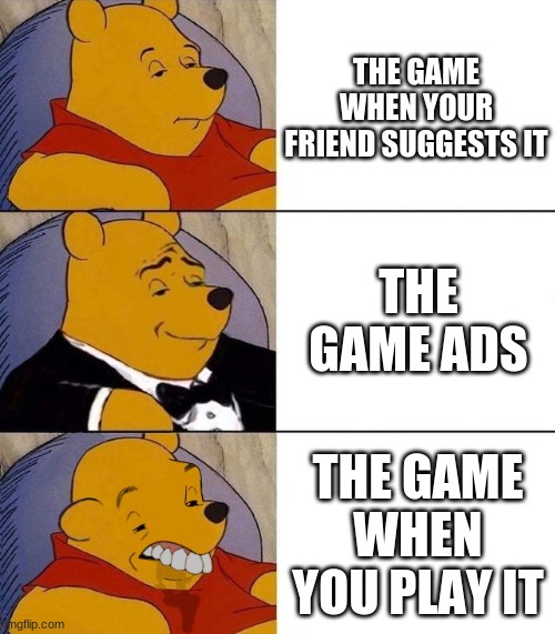 Best,Better, Blurst | THE GAME WHEN YOUR FRIEND SUGGESTS IT; THE GAME ADS; THE GAME WHEN YOU PLAY IT | image tagged in best better blurst | made w/ Imgflip meme maker