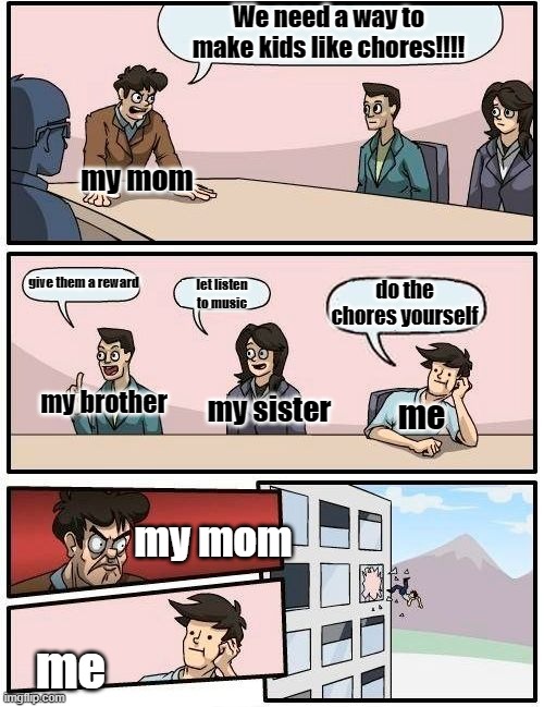 Boardroom Meeting Suggestion | We need a way to make kids like chores!!!! my mom; give them a reward; let listen to music; do the chores yourself; my brother; my sister; me; my mom; me | image tagged in memes,boardroom meeting suggestion | made w/ Imgflip meme maker