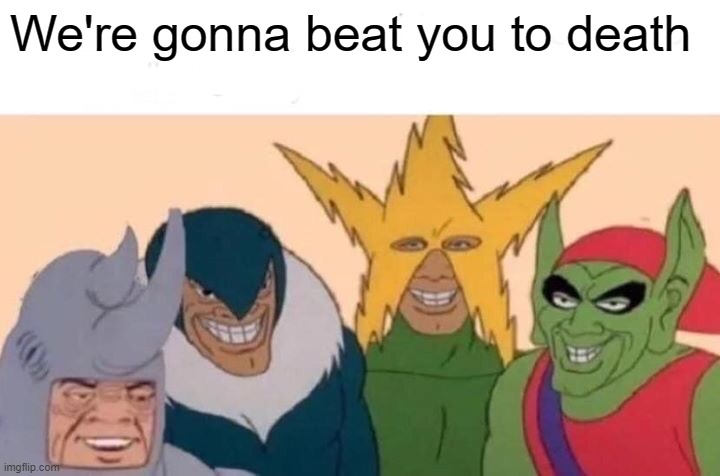 Me And The Boys Meme | We're gonna beat you to death | image tagged in memes,me and the boys | made w/ Imgflip meme maker