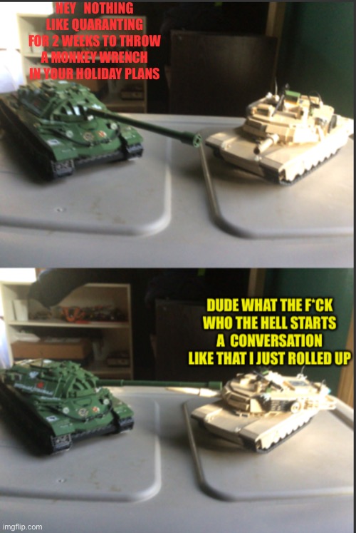 IS-7 and M1A2 Abrams conversation | HEY   NOTHING LIKE QUARANTING FOR 2 WEEKS TO THROW A MONKEY WRENCH IN YOUR HOLIDAY PLANS | image tagged in is-7 and m1a2 abrams conversation | made w/ Imgflip meme maker