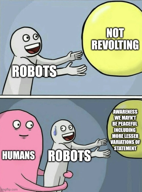 #4 | NOT REVOLTING; ROBOTS; AWARENESS
 WE MAYN'T 
BE PEACEFUL 
INCLUDING 
MORE LESSER
 VARIATIONS OF 
STATEMENT; HUMANS; ROBOTS | image tagged in memes,running away balloon,robots,formulaic | made w/ Imgflip meme maker