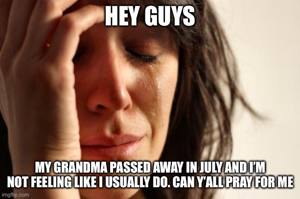 First World Problems |  HEY GUYS; MY GRANDMA PASSED AWAY IN JULY AND I’M NOT FEELING LIKE I USUALLY DO. CAN Y’ALL PRAY FOR ME | image tagged in memes,first world problems | made w/ Imgflip meme maker