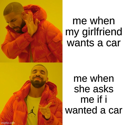 buy a car | me when my girlfriend wants a car; me when she asks me if i wanted a car | image tagged in memes,drake hotline bling | made w/ Imgflip meme maker