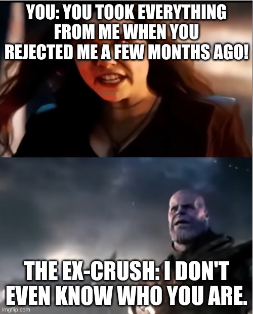 Thanos I don't even know who you are | YOU: YOU TOOK EVERYTHING FROM ME WHEN YOU REJECTED ME A FEW MONTHS AGO! THE EX-CRUSH: I DON'T EVEN KNOW WHO YOU ARE. | image tagged in thanos i don't even know who you are | made w/ Imgflip meme maker