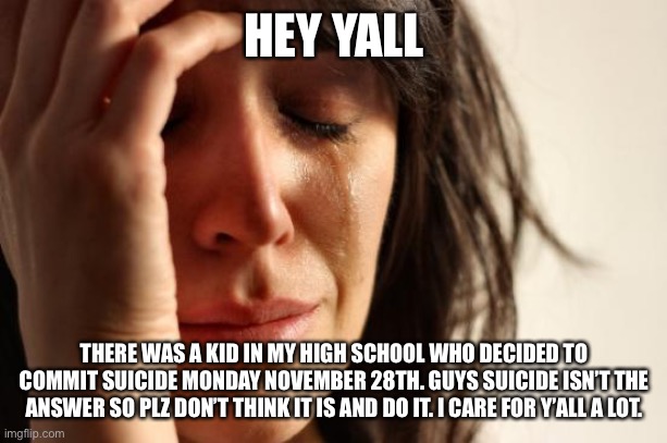 First World Problems | HEY YALL; THERE WAS A KID IN MY HIGH SCHOOL WHO DECIDED TO COMMIT SUICIDE MONDAY NOVEMBER 28TH. GUYS SUICIDE ISN’T THE ANSWER SO PLZ DON’T THINK IT IS AND DO IT. I CARE FOR Y’ALL A LOT. | image tagged in memes,first world problems | made w/ Imgflip meme maker