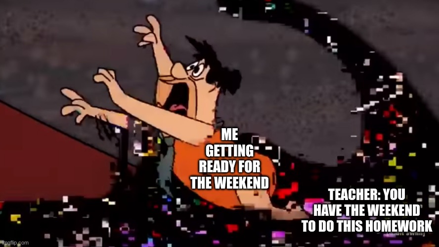 Fred Flintstone dies | ME GETTING READY FOR THE WEEKEND; TEACHER: YOU HAVE THE WEEKEND TO DO THIS HOMEWORK | image tagged in fred flintstone dies,school sucks | made w/ Imgflip meme maker
