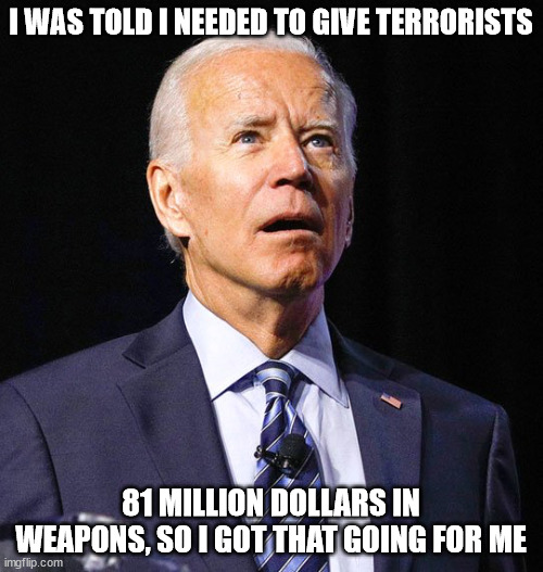 Joe Biden | I WAS TOLD I NEEDED TO GIVE TERRORISTS 81 MILLION DOLLARS IN WEAPONS, SO I GOT THAT GOING FOR ME | image tagged in joe biden | made w/ Imgflip meme maker