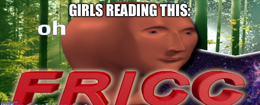 Meme man oh fricc | GIRLS READING THIS: | image tagged in meme man oh fricc | made w/ Imgflip meme maker