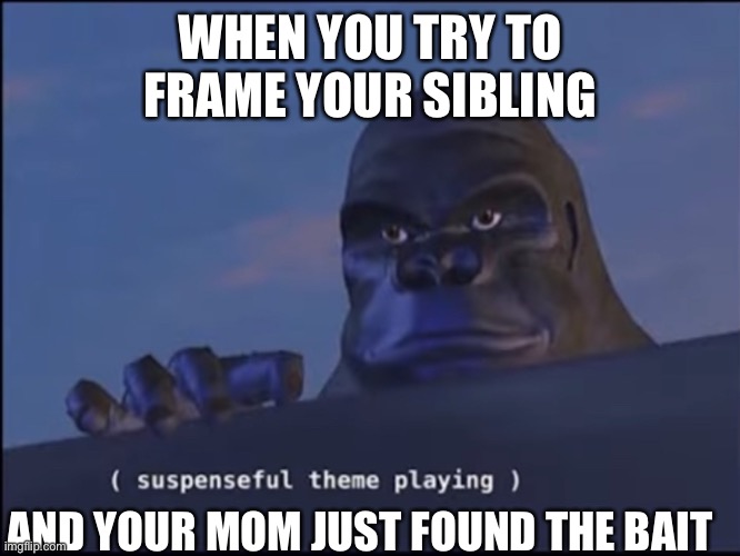 MUAHAHAHAH |  WHEN YOU TRY TO FRAME YOUR SIBLING; AND YOUR MOM JUST FOUND THE BAIT | image tagged in suspenseful theme playing,chicken,dead,lel,girls poop too,stop reading the tags | made w/ Imgflip meme maker