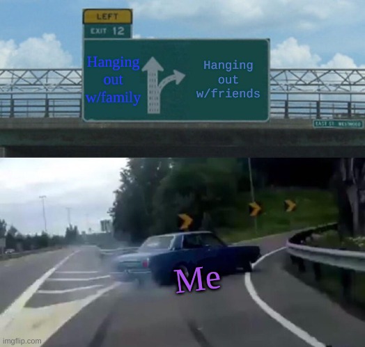 Left Exit 12 Off Ramp | Hanging out w/family; Hanging out w/friends; Me | image tagged in memes,left exit 12 off ramp | made w/ Imgflip meme maker