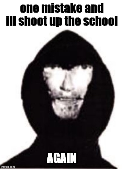 one mistake x | one mistake and ill shoot up the school; AGAIN | image tagged in one mistake x | made w/ Imgflip meme maker