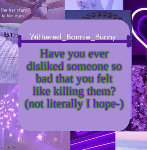 Cuz I do, and they are annoying me for the STUPIDEST reason | Have you ever disliked someone so bad that you felt like killing them? (not literally I hope-) | image tagged in withered_bonnie_bunny's purp temp thx suga | made w/ Imgflip meme maker