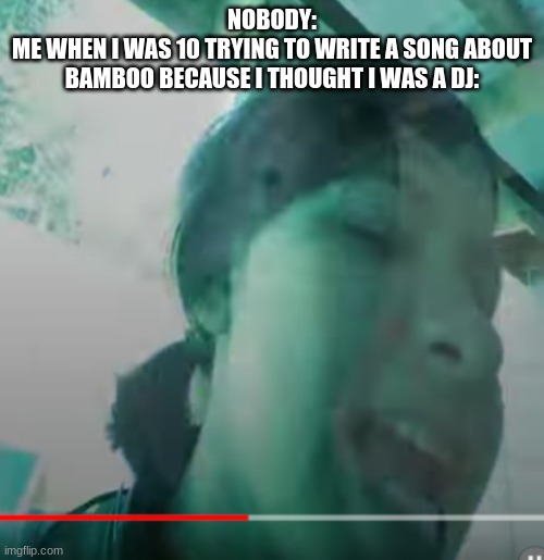 NOBODY:
ME WHEN I WAS 10 TRYING TO WRITE A SONG ABOUT BAMBOO BECAUSE I THOUGHT I WAS A DJ: | made w/ Imgflip meme maker