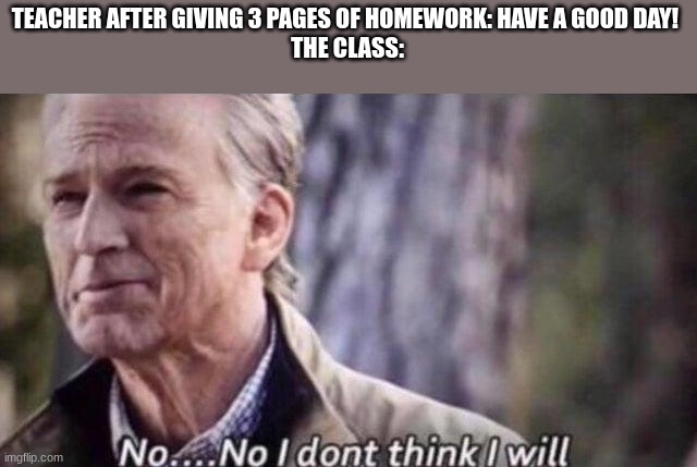[Insert clever name here] | TEACHER AFTER GIVING 3 PAGES OF HOMEWORK: HAVE A GOOD DAY! 
THE CLASS: | image tagged in no i don't think i will,homework | made w/ Imgflip meme maker