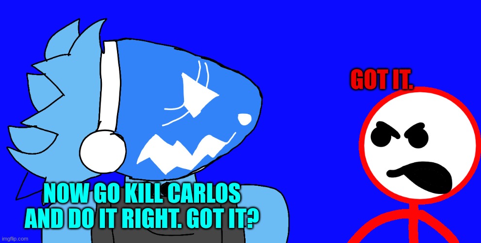 GOT IT. NOW GO KILL CARLOS AND DO IT RIGHT. GOT IT? | made w/ Imgflip meme maker