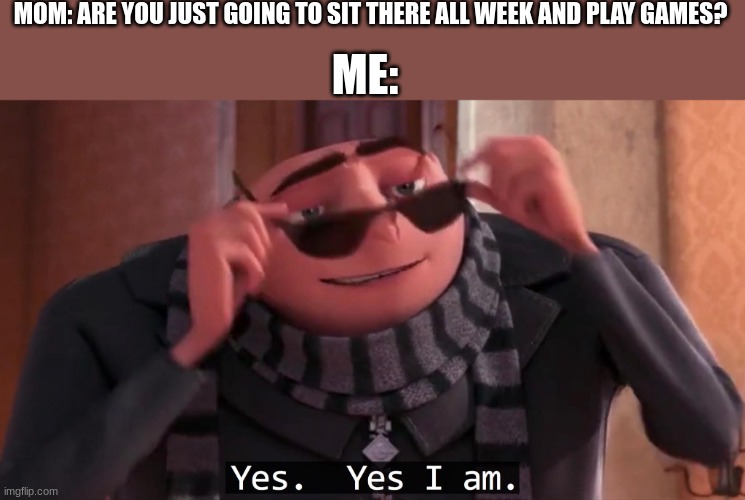 Gru yes, yes i am. | MOM: ARE YOU JUST GOING TO SIT THERE ALL WEEK AND PLAY GAMES? ME: | image tagged in gru yes yes i am | made w/ Imgflip meme maker