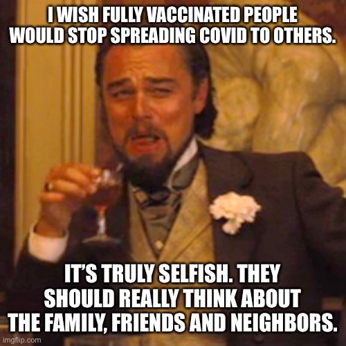 Laughing Leo Meme | I WISH FULLY VACCINATED PEOPLE WOULD STOP SPREADING COVID TO OTHERS. IT’S TRULY SELFISH. THEY SHOULD REALLY THINK ABOUT THE FAMILY, FRIENDS AND NEIGHBORS. | image tagged in memes,laughing leo | made w/ Imgflip meme maker