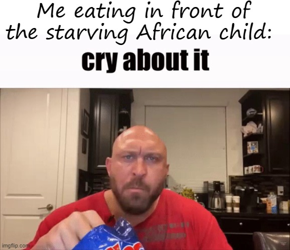 Yummy yummy | Me eating in front of the starving African child: | image tagged in memes,blank transparent square,cry about it | made w/ Imgflip meme maker