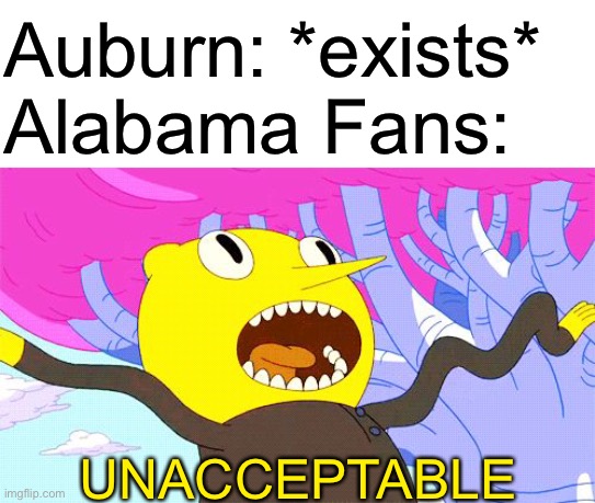 UNACCEPTABLE | Auburn: *exists*
Alabama Fans:; UNACCEPTABLE | image tagged in unacceptable,college football,sports,oh wow are you actually reading these tags | made w/ Imgflip meme maker