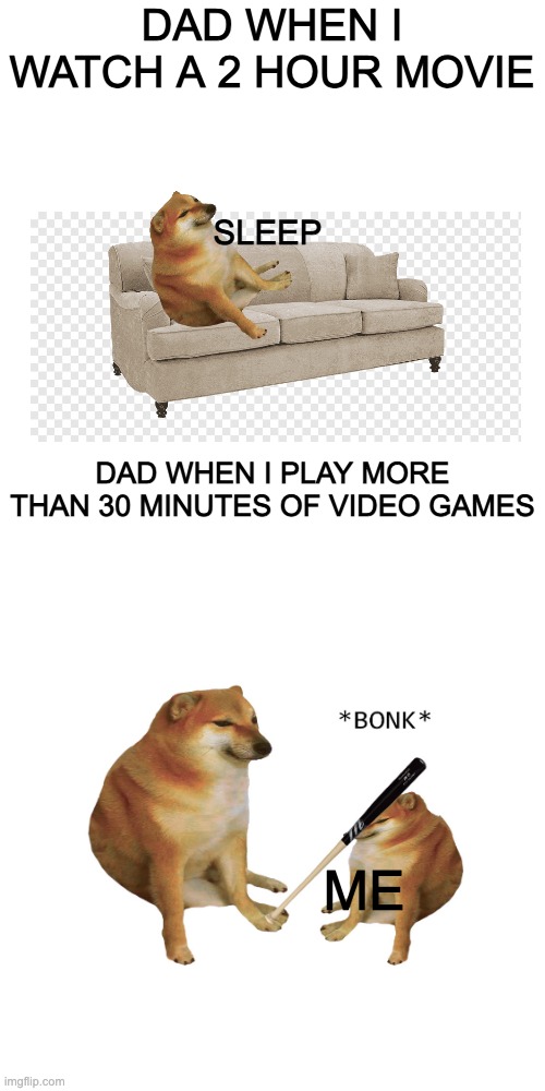 relatable... | DAD WHEN I WATCH A 2 HOUR MOVIE; SLEEP; DAD WHEN I PLAY MORE THAN 30 MINUTES OF VIDEO GAMES; ME | image tagged in memes,blank transparent square | made w/ Imgflip meme maker