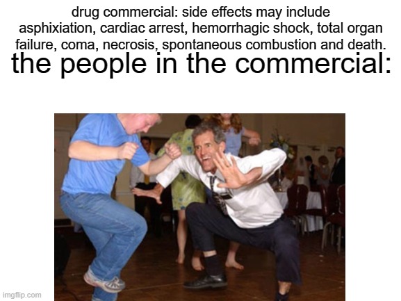 the people in the drug commercial | the people in the commercial:; drug commercial: side effects may include asphixiation, cardiac arrest, hemorrhagic shock, total organ failure, coma, necrosis, spontaneous combustion and death. | image tagged in medical,commercials,are,weird | made w/ Imgflip meme maker