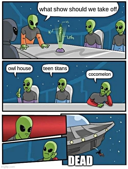 Alien Meeting Suggestion | what show should we take off; teen titans; owl house; cocomelon; DEAD | image tagged in memes,alien meeting suggestion | made w/ Imgflip meme maker