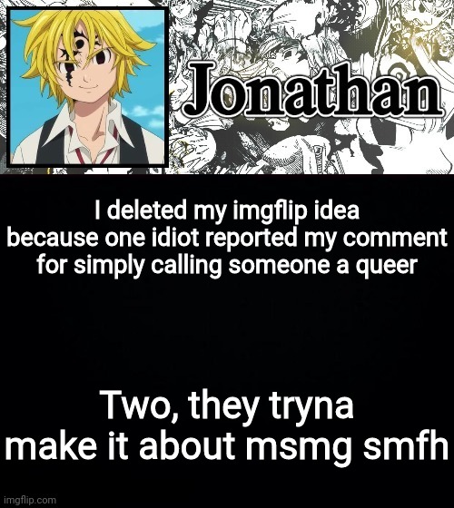 I deleted my imgflip idea because one idiot reported my comment for simply calling someone a queer; Two, they tryna make it about msmg smfh | image tagged in jonathan's sds temp | made w/ Imgflip meme maker