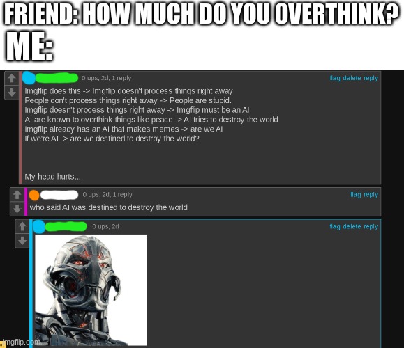 My head hurts... | FRIEND: HOW MUCH DO YOU OVERTHINK? ME: | image tagged in ultron,over think | made w/ Imgflip meme maker